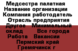 Медсестра палатная › Название организации ­ Компания-работодатель › Отрасль предприятия ­ Другое › Минимальный оклад ­ 1 - Все города Работа » Вакансии   . Пермский край,Гремячинск г.